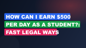 How Can I Earn $500 Per Day As A Student?: Fast Legal Ways